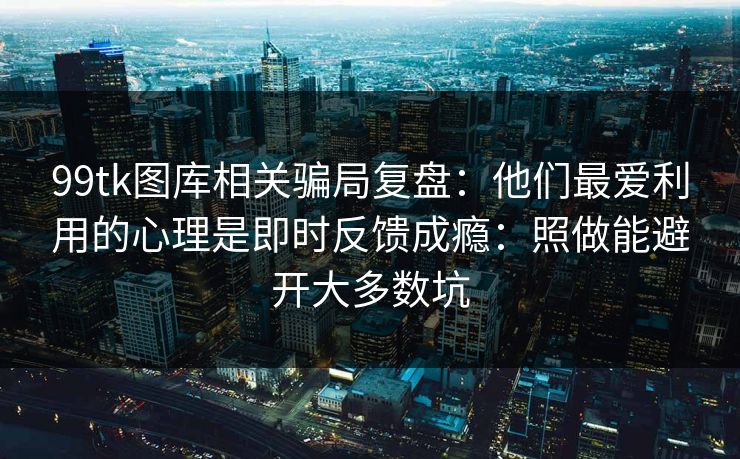 99tk图库相关骗局复盘：他们最爱利用的心理是即时反馈成瘾：照做能避开大多数坑