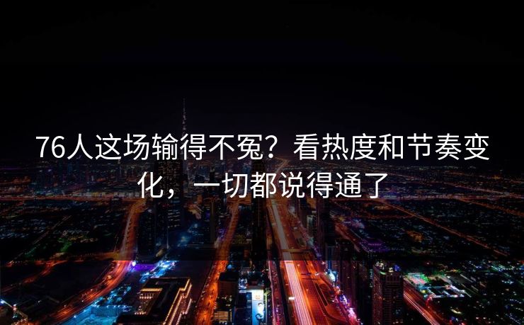 76人这场输得不冤？看热度和节奏变化，一切都说得通了