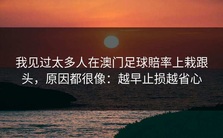 我见过太多人在澳门足球賠率上栽跟头，原因都很像：越早止损越省心