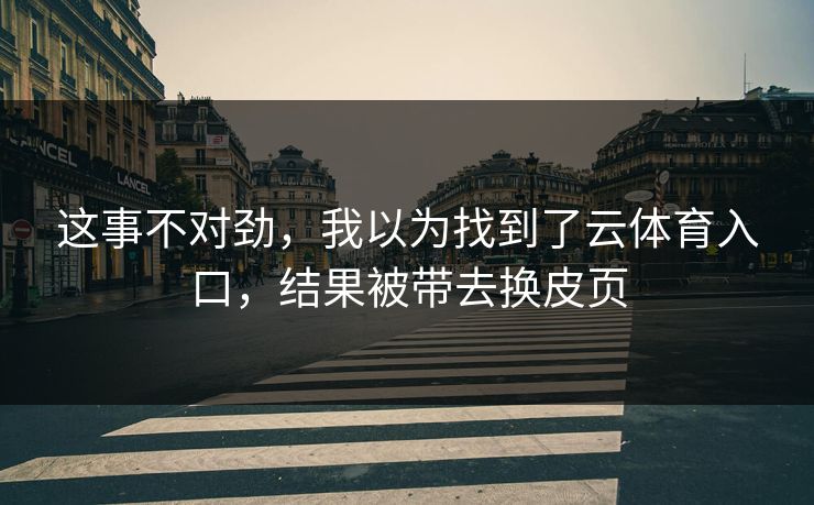 这事不对劲，我以为找到了云体育入口，结果被带去换皮页