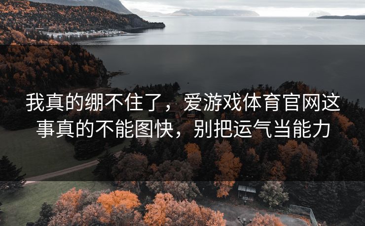 我真的绷不住了，爱游戏体育官网这事真的不能图快，别把运气当能力
