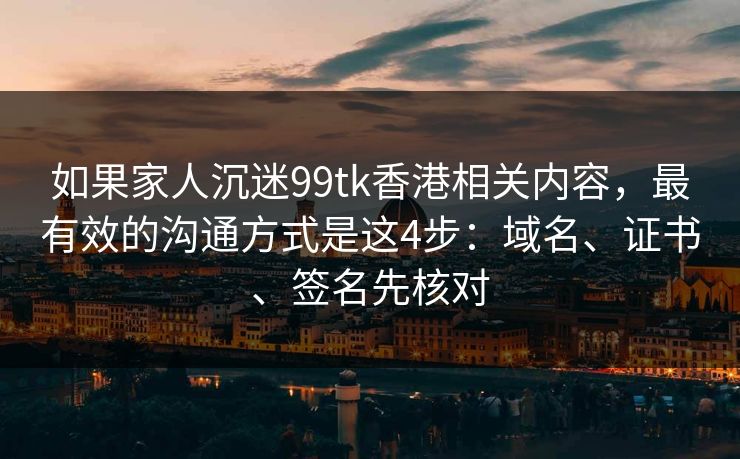 如果家人沉迷99tk香港相关内容，最有效的沟通方式是这4步：域名、证书、签名先核对