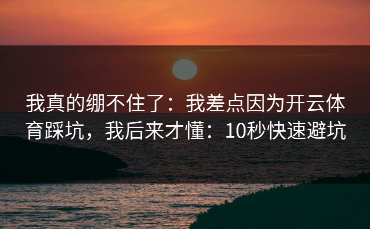 我真的绷不住了：我差点因为开云体育踩坑，我后来才懂：10秒快速避坑