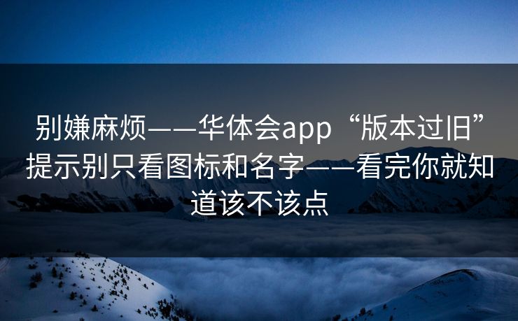 别嫌麻烦——华体会app“版本过旧”提示别只看图标和名字——看完你就知道该不该点