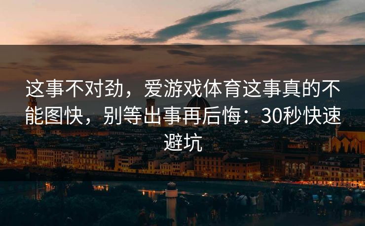 这事不对劲，爱游戏体育这事真的不能图快，别等出事再后悔：30秒快速避坑
