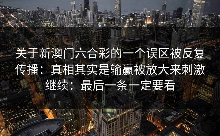 关于新澳门六合彩的一个误区被反复传播：真相其实是输赢被放大来刺激继续：最后一条一定要看