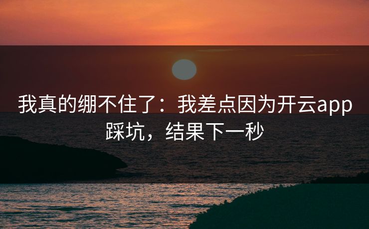 我真的绷不住了：我差点因为开云app踩坑，结果下一秒