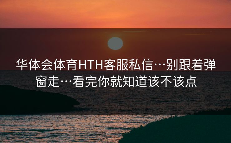 华体会体育HTH客服私信…别跟着弹窗走…看完你就知道该不该点