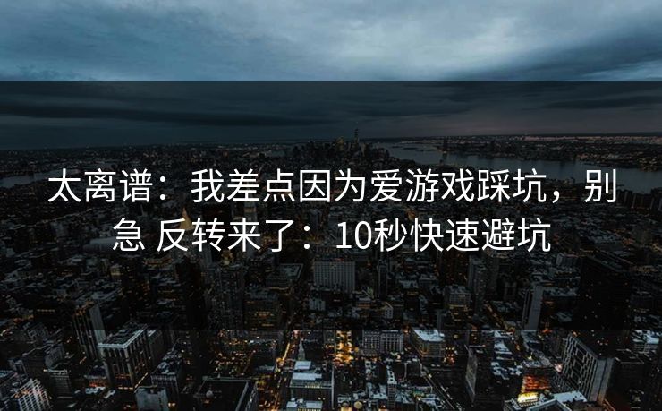 太离谱：我差点因为爱游戏踩坑，别急 反转来了：10秒快速避坑