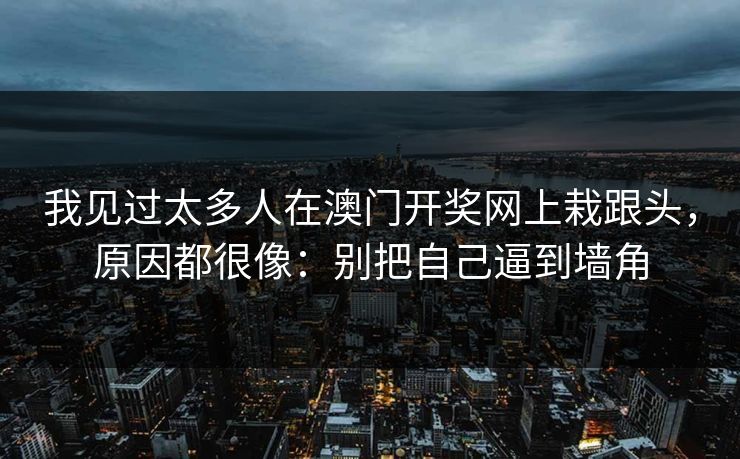 我见过太多人在澳门开奖网上栽跟头，原因都很像：别把自己逼到墙角