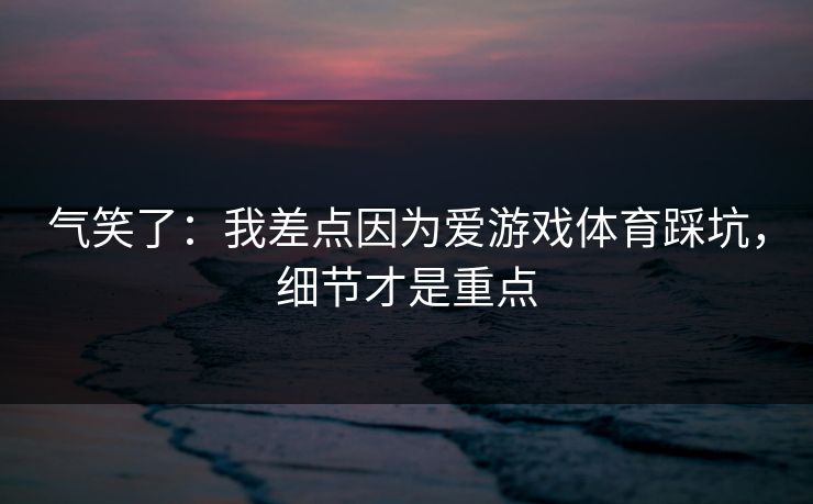 气笑了：我差点因为爱游戏体育踩坑，细节才是重点