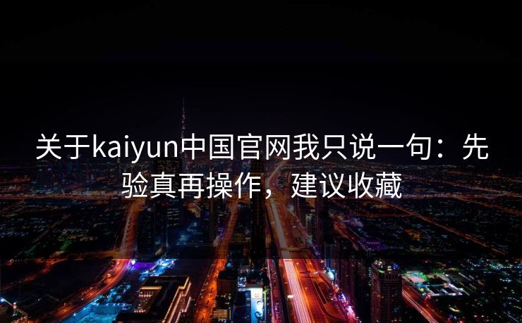关于kaiyun中国官网我只说一句：先验真再操作，建议收藏