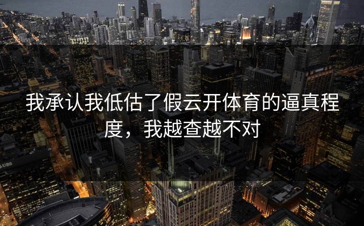 我承认我低估了假云开体育的逼真程度，我越查越不对
