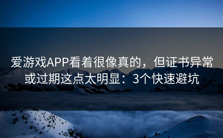 爱游戏APP看着很像真的，但证书异常或过期这点太明显：3个快速避坑