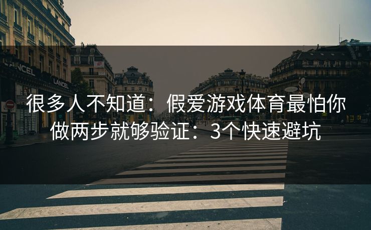 很多人不知道：假爱游戏体育最怕你做两步就够验证：3个快速避坑