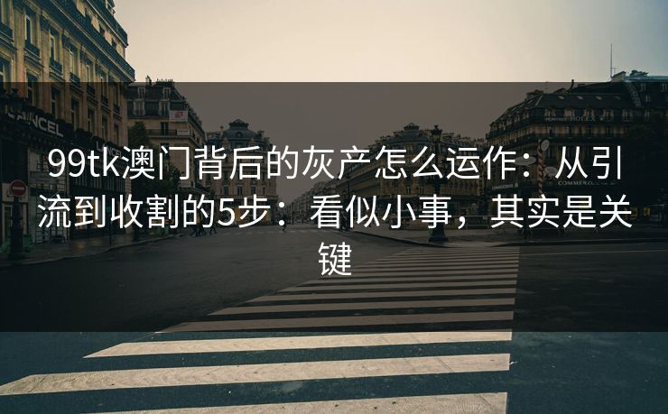 99tk澳门背后的灰产怎么运作：从引流到收割的5步：看似小事，其实是关键