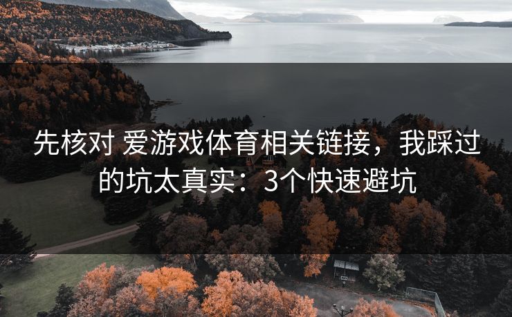 先核对 爱游戏体育相关链接，我踩过的坑太真实：3个快速避坑