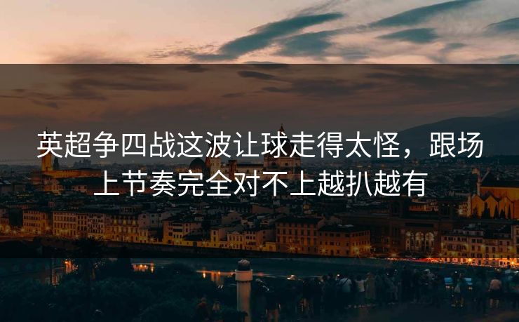 英超争四战这波让球走得太怪，跟场上节奏完全对不上越扒越有