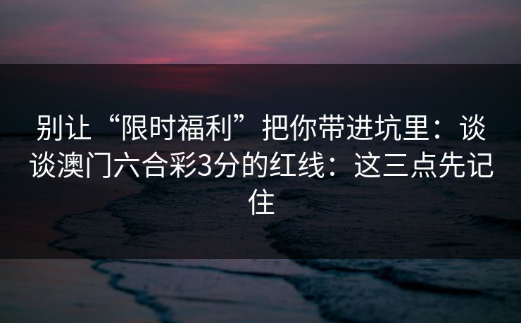 别让“限时福利”把你带进坑里：谈谈澳门六合彩3分的红线：这三点先记住