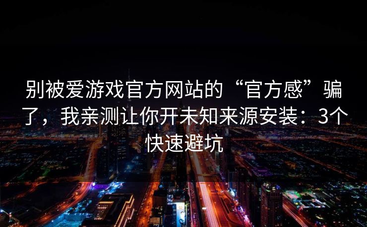 别被爱游戏官方网站的“官方感”骗了，我亲测让你开未知来源安装：3个快速避坑