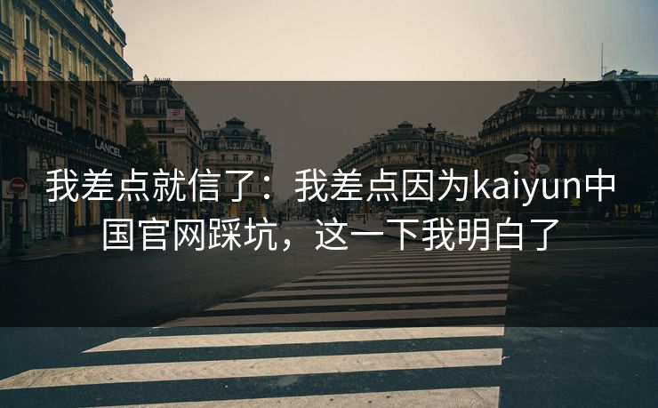 我差点就信了：我差点因为kaiyun中国官网踩坑，这一下我明白了