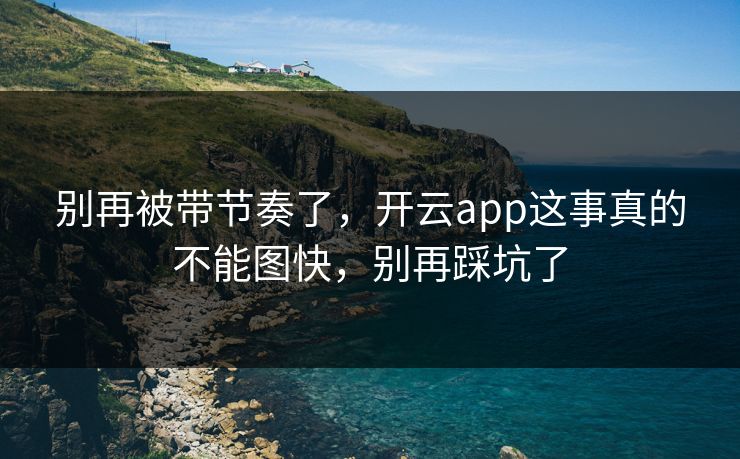 别再被带节奏了，开云app这事真的不能图快，别再踩坑了
