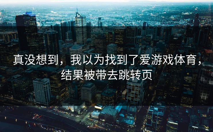 真没想到，我以为找到了爱游戏体育，结果被带去跳转页