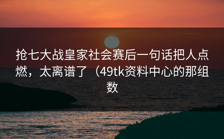 抢七大战皇家社会赛后一句话把人点燃，太离谱了（49tk资料中心的那组数
