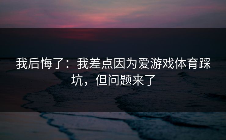 我后悔了：我差点因为爱游戏体育踩坑，但问题来了