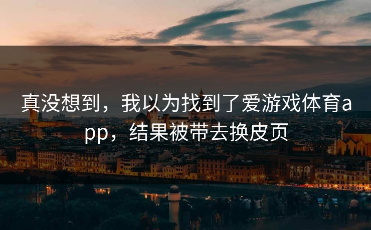 真没想到，我以为找到了爱游戏体育app，结果被带去换皮页