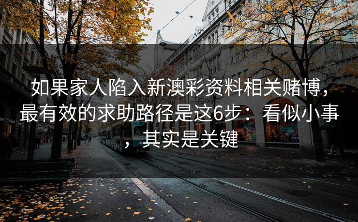 如果家人陷入新澳彩资料相关赌博，最有效的求助路径是这6步：看似小事，其实是关键
