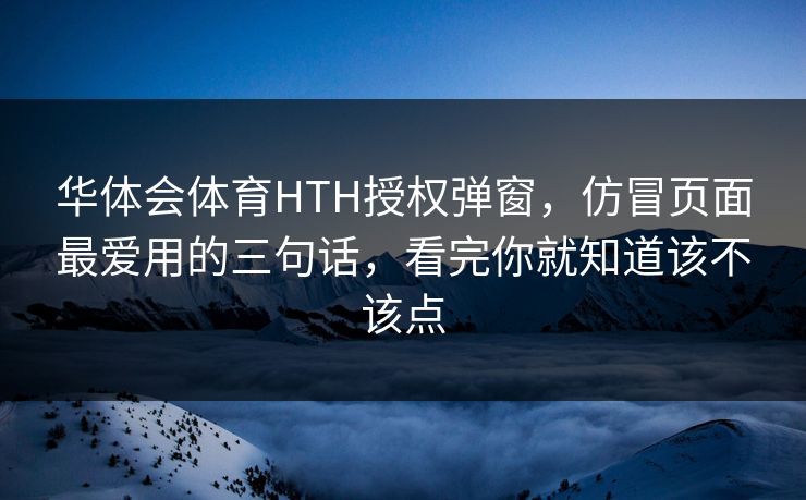 华体会体育HTH授权弹窗，仿冒页面最爱用的三句话，看完你就知道该不该点