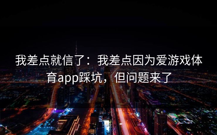 我差点就信了：我差点因为爱游戏体育app踩坑，但问题来了