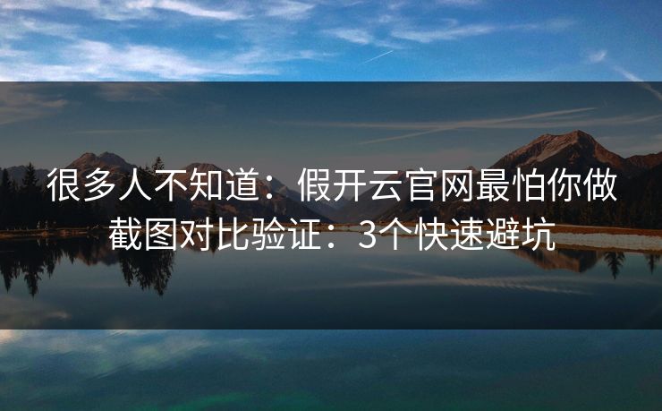 很多人不知道：假开云官网最怕你做截图对比验证：3个快速避坑