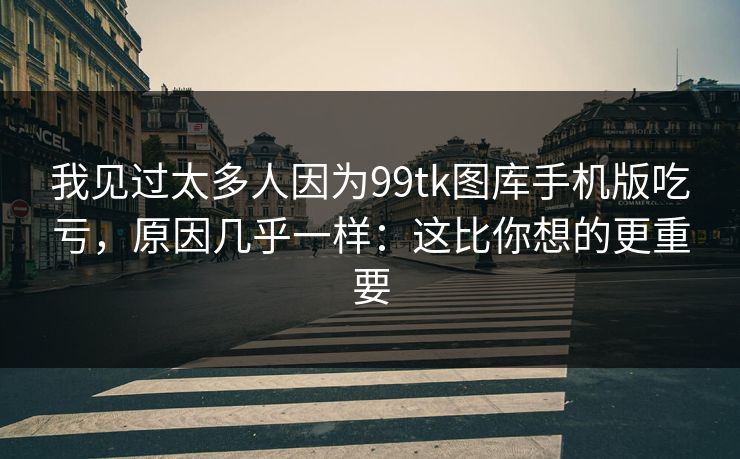 我见过太多人因为99tk图库手机版吃亏，原因几乎一样：这比你想的更重要