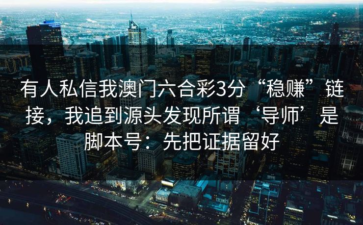 有人私信我澳门六合彩3分“稳赚”链接，我追到源头发现所谓‘导师’是脚本号：先把证据留好