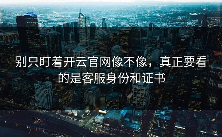 别只盯着开云官网像不像，真正要看的是客服身份和证书