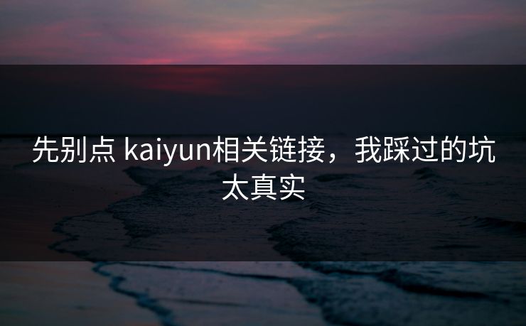 先别点 kaiyun相关链接，我踩过的坑太真实