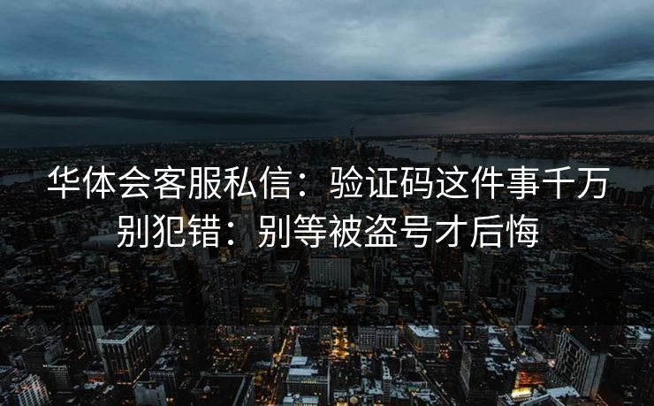 华体会客服私信：验证码这件事千万别犯错：别等被盗号才后悔