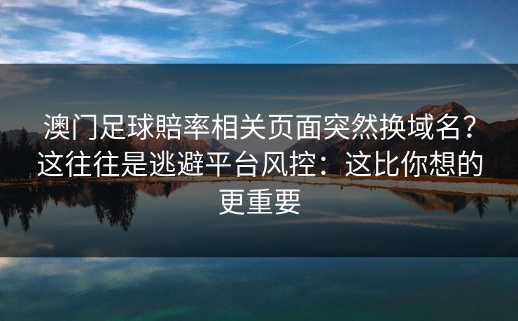 澳门足球賠率相关页面突然换域名？这往往是逃避平台风控：这比你想的更重要