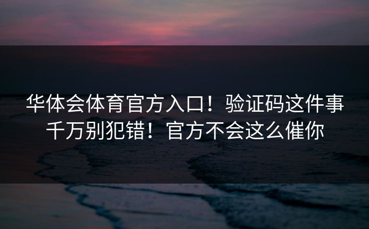 华体会体育官方入口！验证码这件事千万别犯错！官方不会这么催你