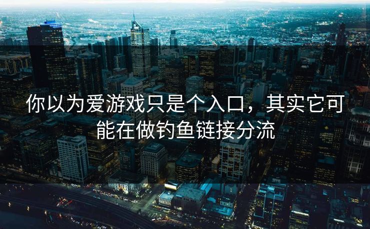 你以为爱游戏只是个入口，其实它可能在做钓鱼链接分流
