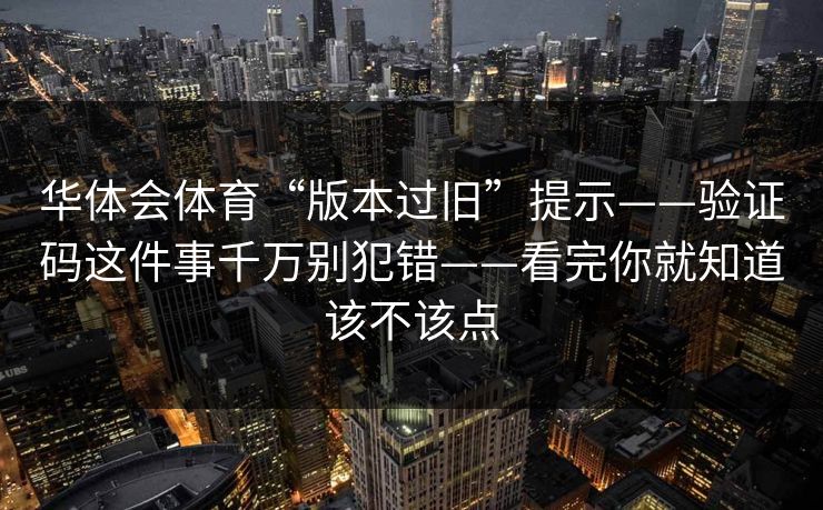 华体会体育“版本过旧”提示——验证码这件事千万别犯错——看完你就知道该不该点