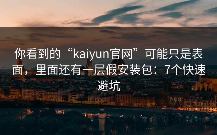 你看到的“kaiyun官网”可能只是表面，里面还有一层假安装包：7个快速避坑