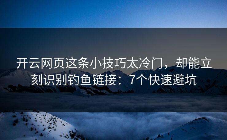开云网页这条小技巧太冷门，却能立刻识别钓鱼链接：7个快速避坑