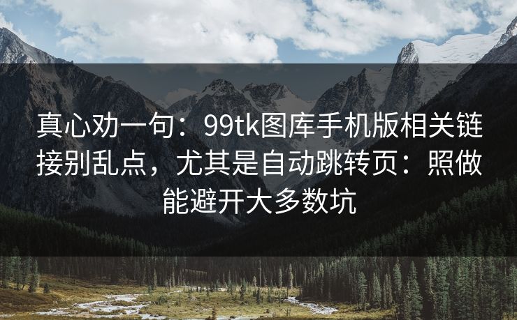 真心劝一句：99tk图库手机版相关链接别乱点，尤其是自动跳转页：照做能避开大多数坑