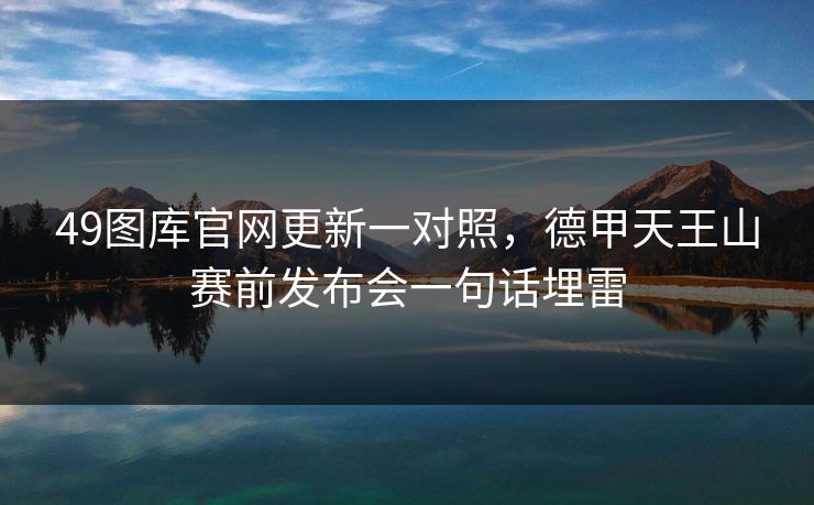 49图库官网更新一对照，德甲天王山赛前发布会一句话埋雷