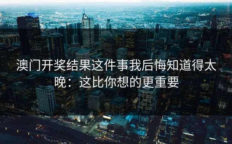澳门开奖结果这件事我后悔知道得太晚：这比你想的更重要