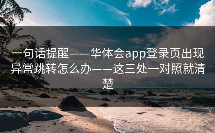 一句话提醒——华体会app登录页出现异常跳转怎么办——这三处一对照就清楚
