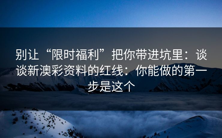 别让“限时福利”把你带进坑里：谈谈新澳彩资料的红线：你能做的第一步是这个
